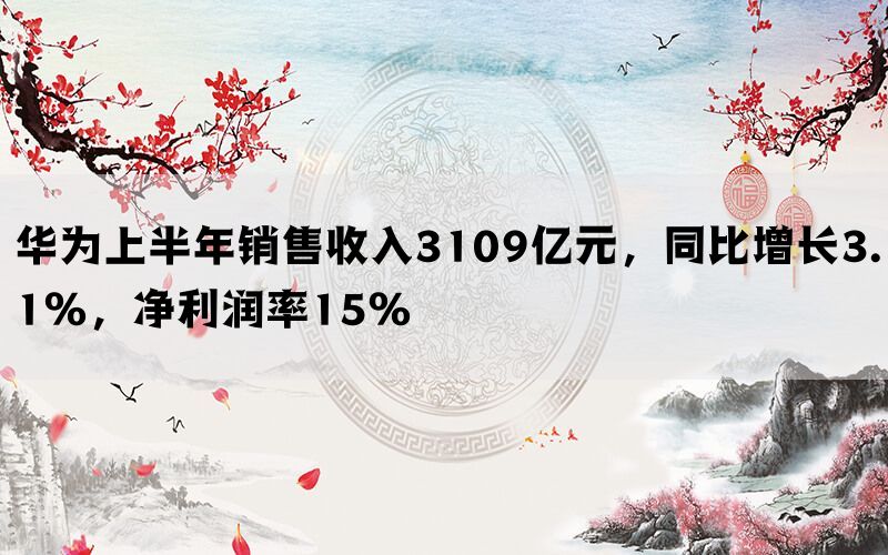 华为上半年销售收入3109亿元，同比增长3.1%，净利润率15%(图1)