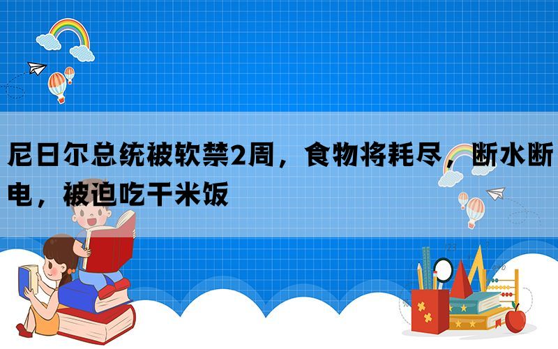 尼日尔总统被软禁2周，食物将耗尽，断水断电，被迫吃干米饭(图1)