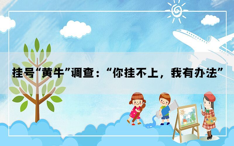 挂号“黄牛”调查：“你挂不上，我有办法”(图1)