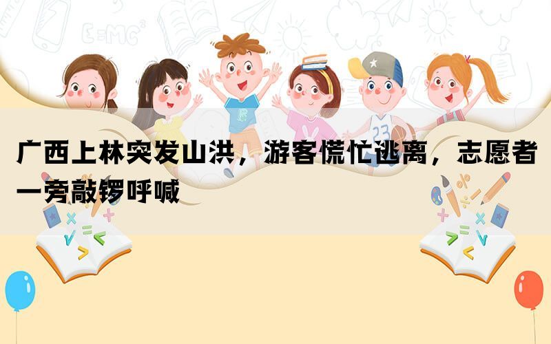 广西上林突发山洪，游客慌忙逃离，志愿者一旁敲锣呼喊(图1)