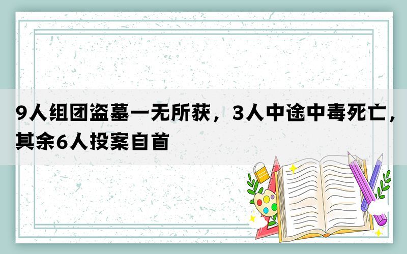 9人组团盗墓一无所获，3人中途中毒死亡，其余6人投案自首(图1)