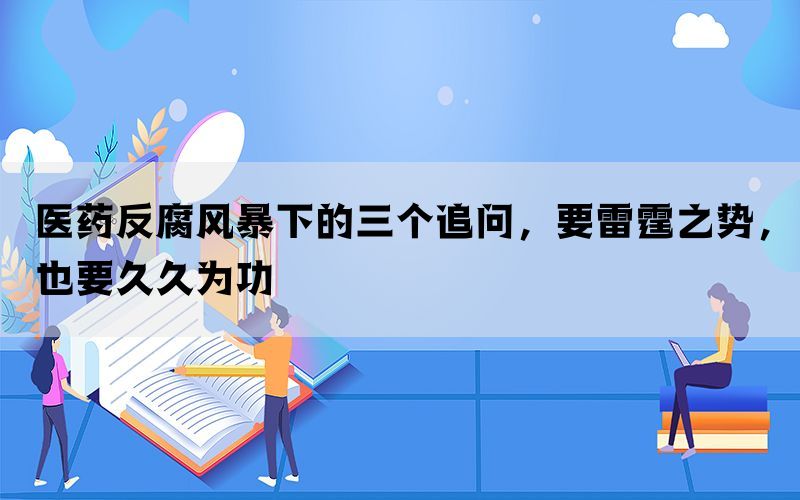 医药反腐风暴下的三个追问，要雷霆之势，也要久久为功(图1)