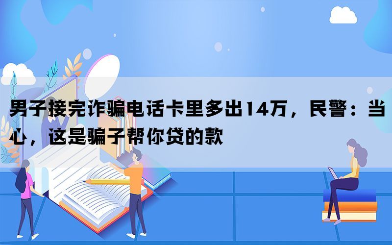 男子接完诈骗电话卡里多出14万，民警：当心，这是骗子帮你贷的款