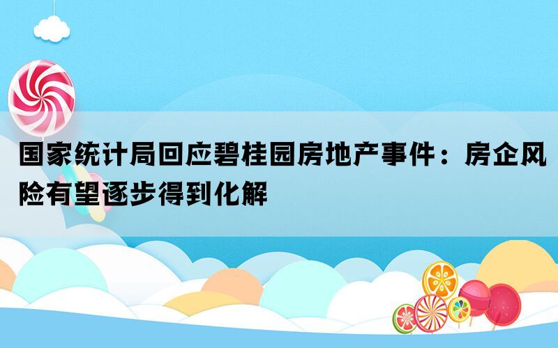 国家统计局回应碧桂园房地产事件：房企风险有望逐步得到化解(图1)