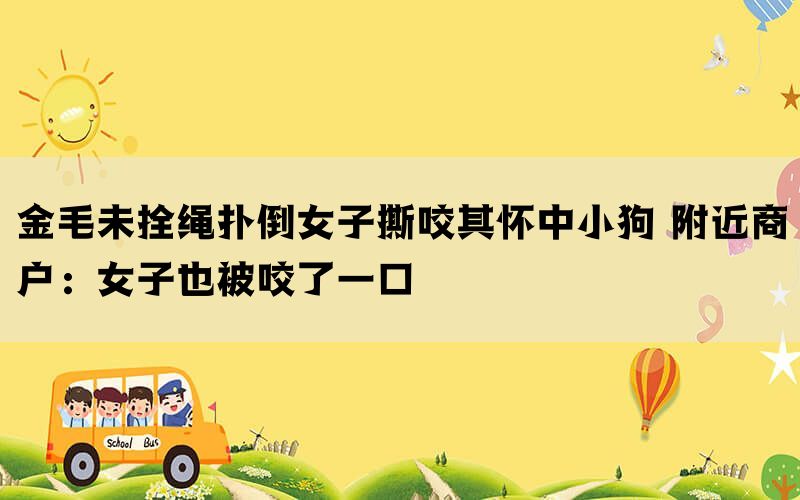 金毛未拴绳扑倒女子撕咬其怀中小狗 附近商户：女子也被咬了一口(图1)
