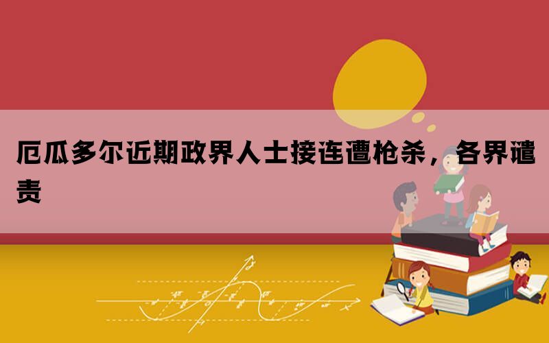 厄瓜多尔近期政界人士接连遭枪杀，各界谴责(图1)