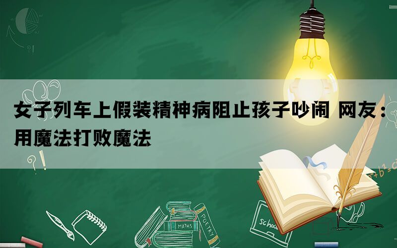 女子列车上假装精神病阻止孩子吵闹 网友：用魔法打败魔法(图1)