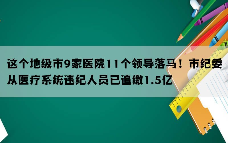 这个地级市9家医院11个领导落马！市纪委从医疗系统违纪人员已追缴1.5亿(图1)