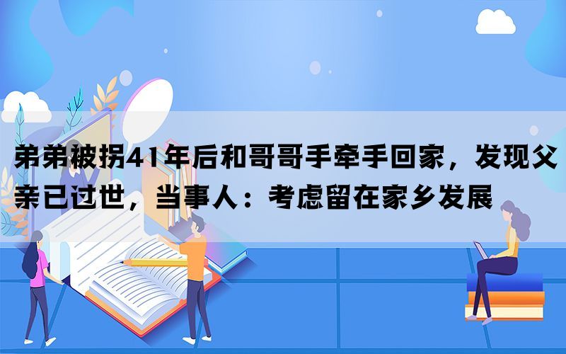 弟弟被拐41年后和哥哥手牵手回家，发现父亲已过世，当事人：考虑留在家乡发展(图1)