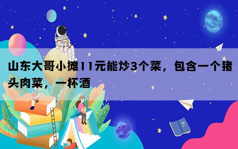 山东大哥小摊11元能炒3个菜，包含一个猪头肉菜，一杯酒(图1)