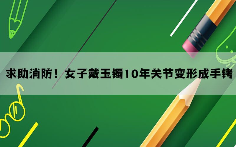 求助消防！女子戴玉镯10年关节变形成手铐(图1)