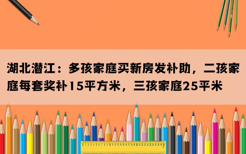湖北潜江：多孩家庭买新房发补助，二孩家庭每套奖补15平方米，三孩家庭25平米(图1)