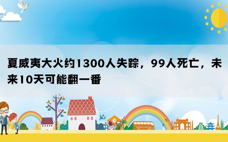 夏威夷大火约1300人失踪，99人死亡，未来10天可能翻一番(图1)