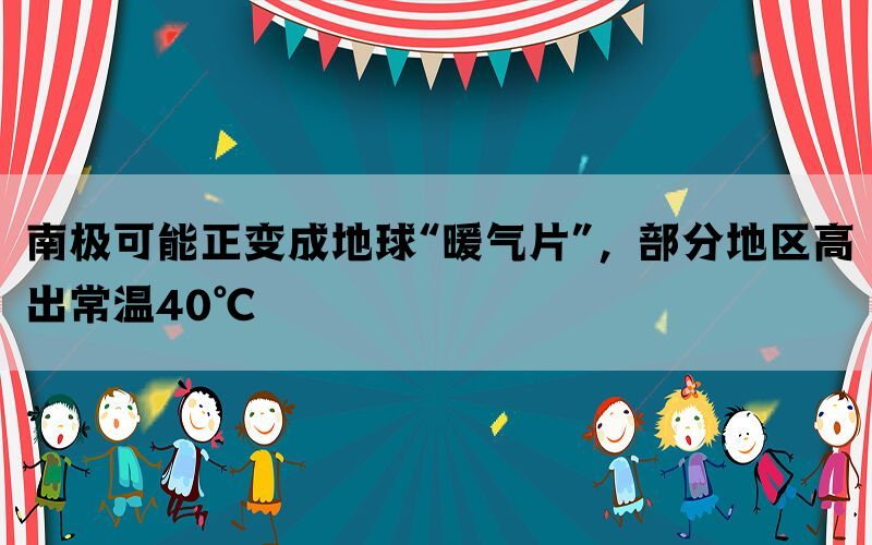 南极可能正变成地球“暖气片”，部分地区高出常温40℃(图1)