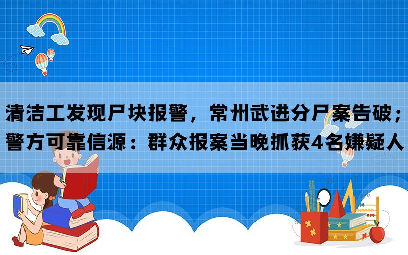 清洁工发现尸块报警，常州武进分尸案告破；警方可靠信源：群众报案当晚抓获4名嫌疑人(图1)