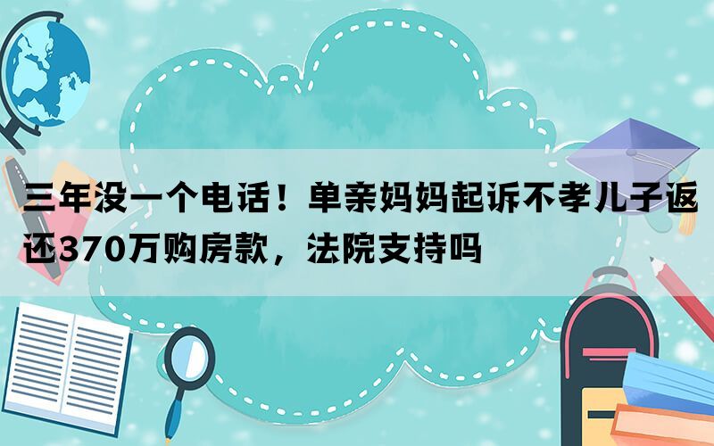 三年没一个电话！单亲妈妈起诉不孝儿子返还370万购房款，法院支持吗