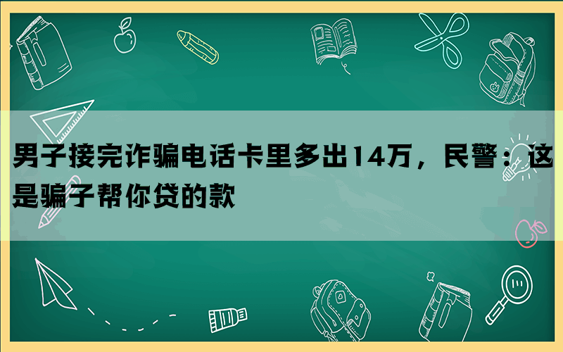 男子接完诈骗电话卡里多出14万，民警：这是骗子帮你贷的款