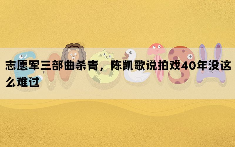 志愿军三部曲杀青，陈凯歌说拍戏40年没这么难过(图1)