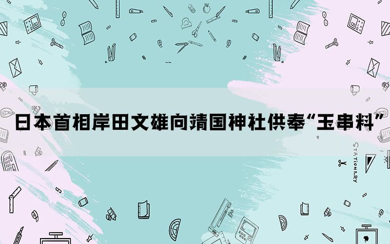 日本首相岸田文雄向靖国神社供奉“玉串料”(图1)