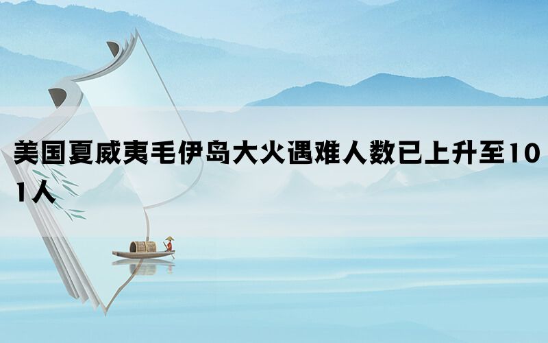 美国夏威夷毛伊岛大火遇难人数已上升至101人(图1)