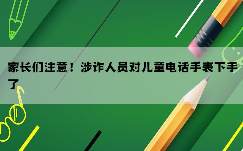 家长们注意！涉诈人员对儿童电话手表下手了