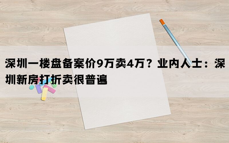 深圳一楼盘备案价9万卖4万？业内人士：深圳新房打折卖很普遍(图1)