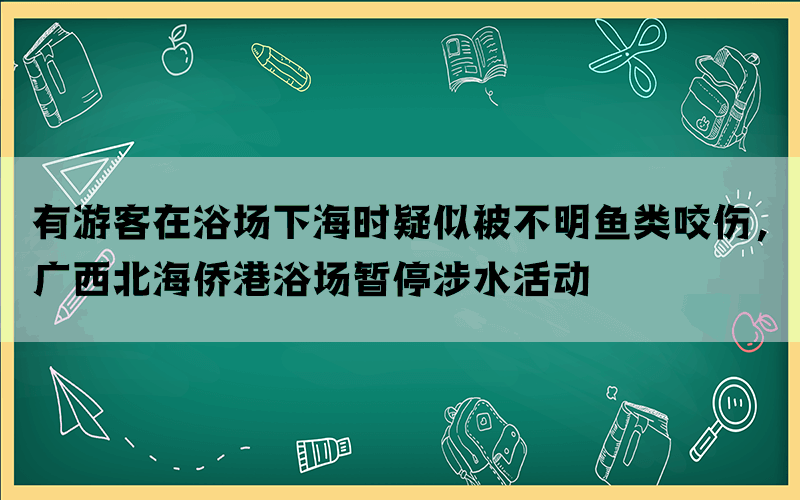 有游客在浴场下海时疑似被不明鱼类咬伤，广西北海侨港浴场暂停涉水活动(图1)