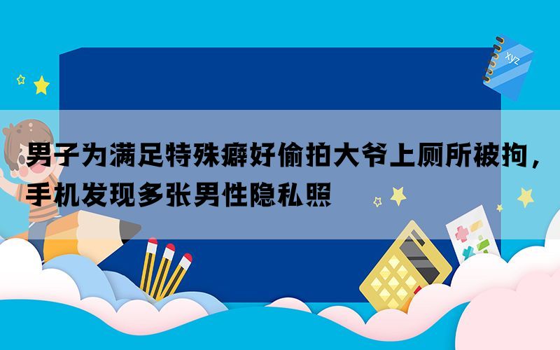 男子为满足特殊癖好偷拍大爷上厕所被拘，手机发现多张男性隐私照(图1)
