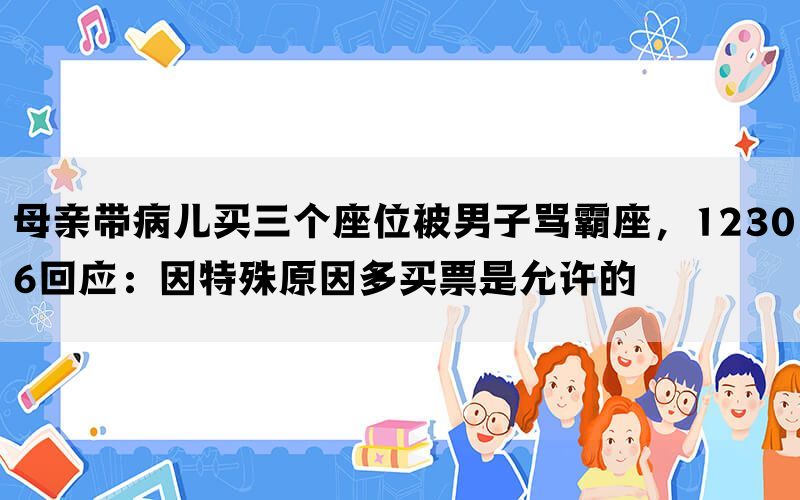 母亲带病儿买三个座位被男子骂霸座，12306回应：因特殊原因多买票是允许的(图1)