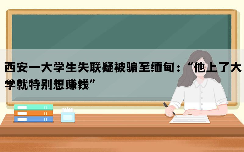 西安一大学生失联疑被骗至缅甸：“他上了大学就特别想赚钱”(图1)
