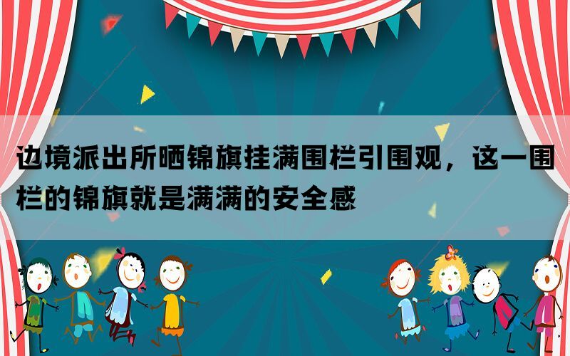 边境派出所晒锦旗挂满围栏引围观，这一围栏的锦旗就是满满的安全感(图1)