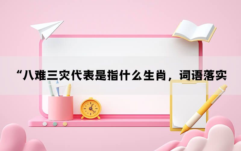 “八难三灾代表是指什么生肖，词语落实