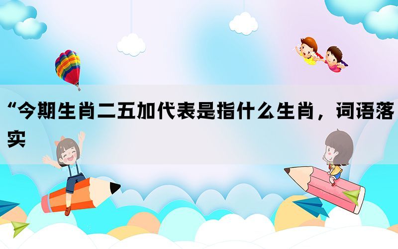 “今期生肖二五加代表是指什么生肖，词语落实