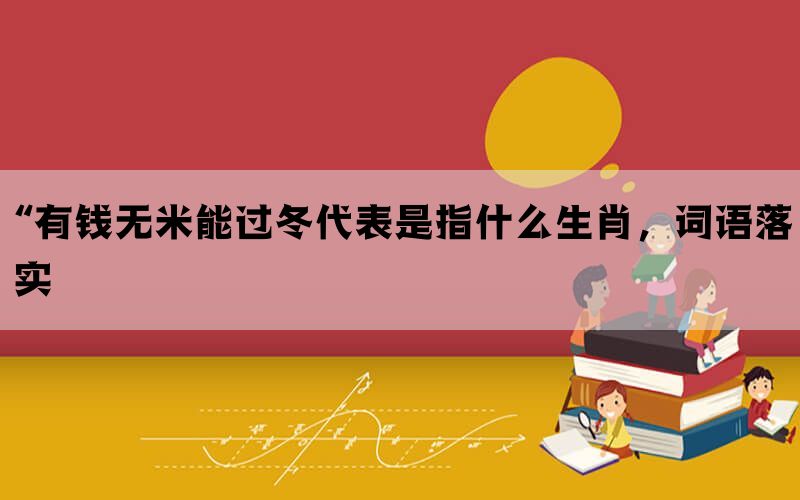 “有钱无米能过冬代表是指什么生肖，词语落实