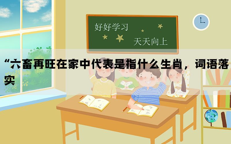 “六畜再旺在家中代表是指什么生肖，词语落实