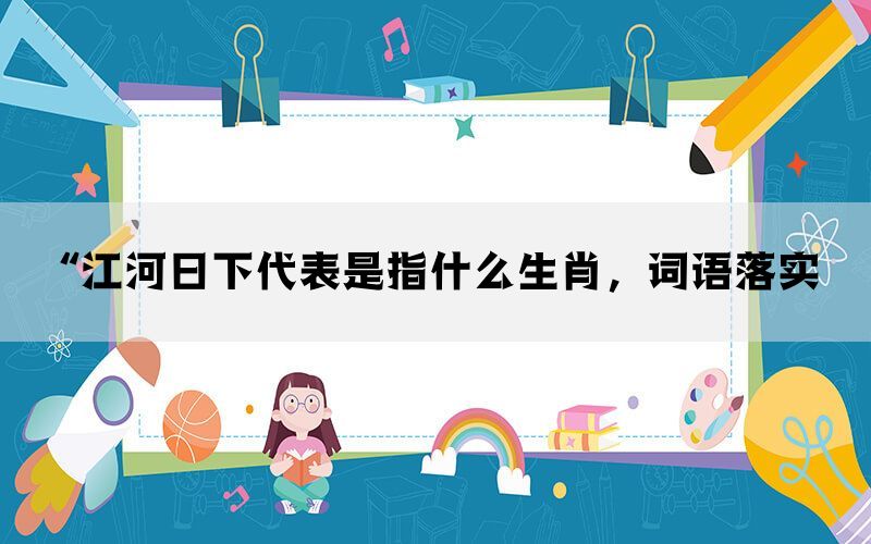 “江河日下代表是指什么生肖，词语落实