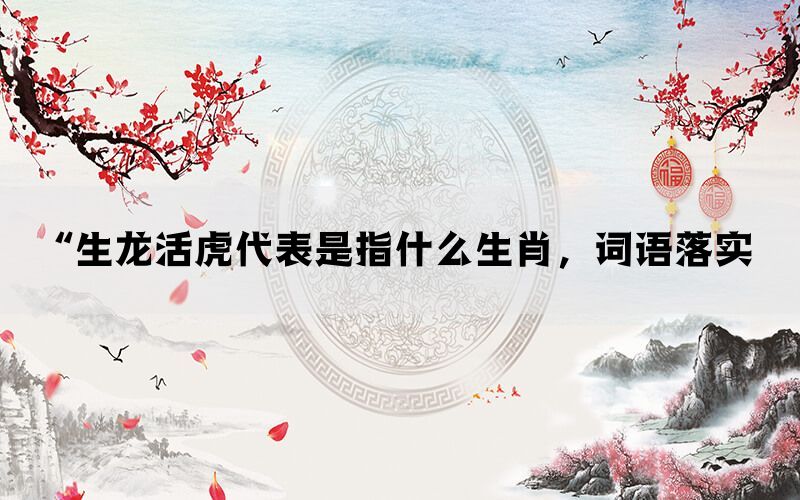 “生龙活虎代表是指什么生肖，词语落实