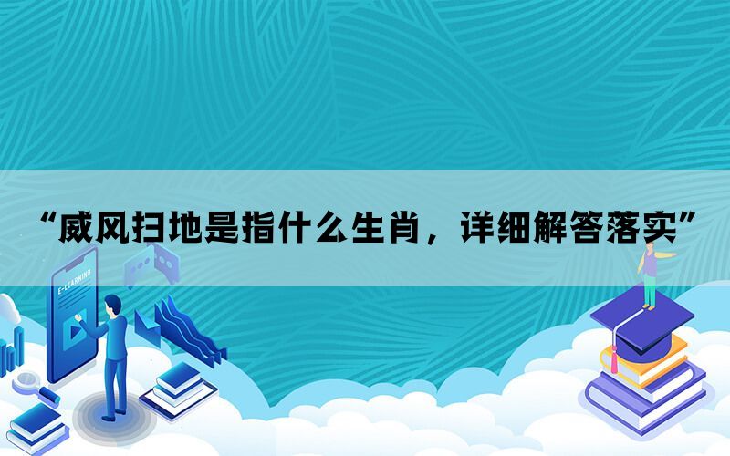 “威风扫地是指什么生肖，详细解答落实”