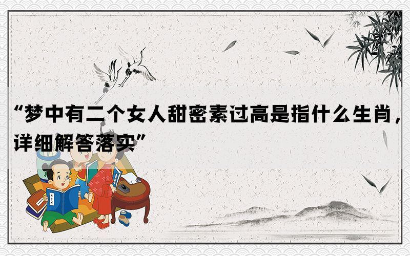 “梦中有二个女人甜密素过高是指什么生肖，详细解答落实”