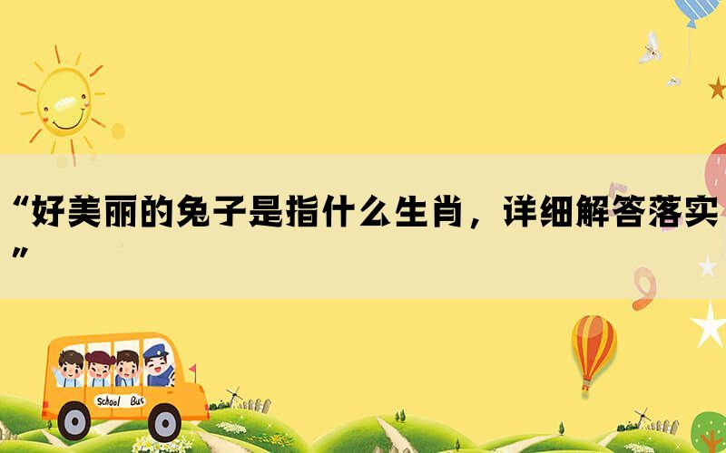 “好美丽的兔子是指什么生肖，详细解答落实”