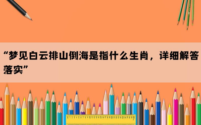 “梦见白云排山倒海是指什么生肖，详细解答落实”