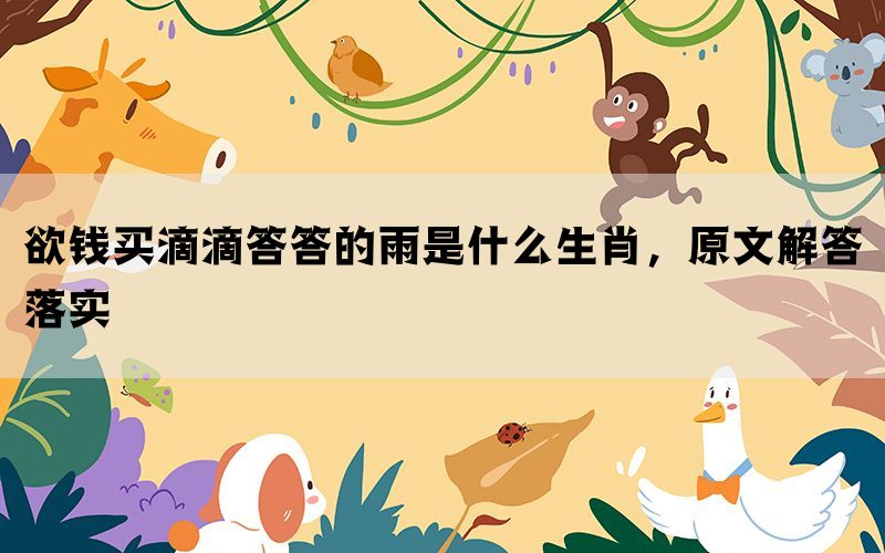欲钱买滴滴答答的雨是什么生肖，原文解答落实