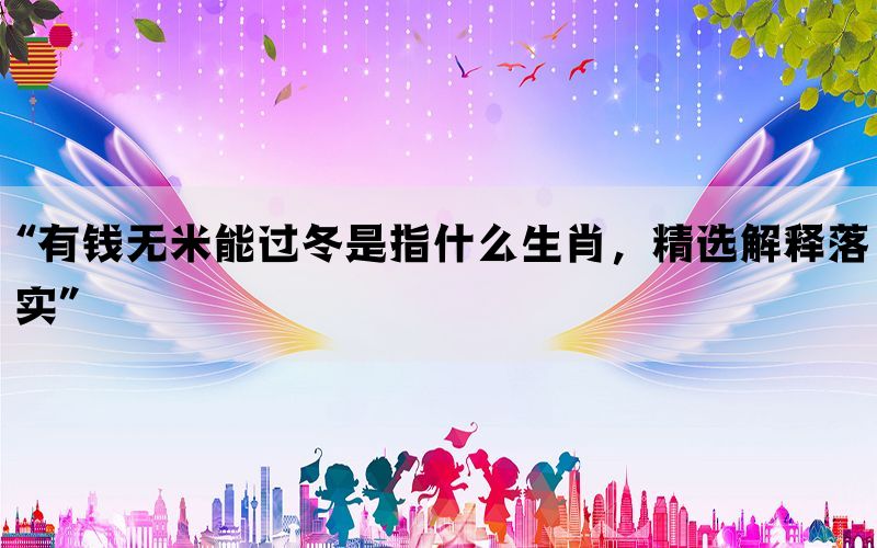 “有钱无米能过冬是指什么生肖，精选解释落实”(图1)