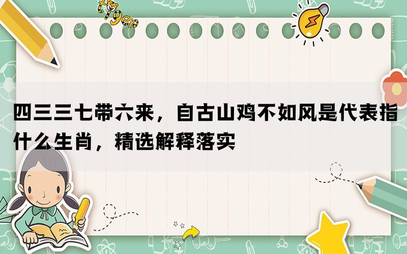 四三三七带六来，自古山鸡不如风是代表指什么生肖，精选解释落实