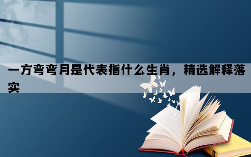 一方弯弯月是代表指什么生肖，精选解释落实