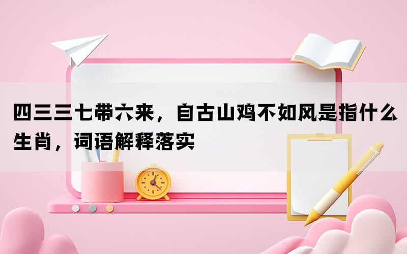 四三三七带六来，自古山鸡不如风是指什么生肖，词语解释落实