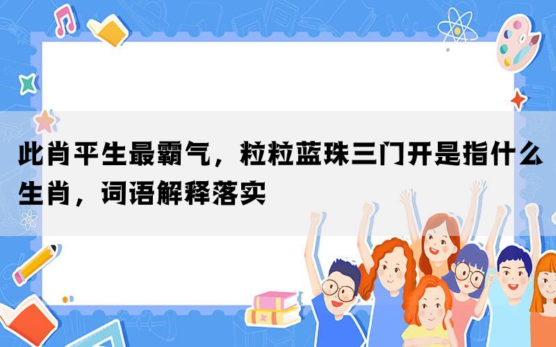 此肖平生最霸气，粒粒蓝珠三门开是指什么生肖，词语解释落实