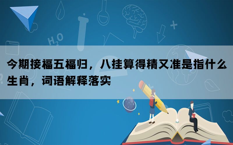 今期接福五福归，八挂算得精又准是指什么生肖，词语解释落实