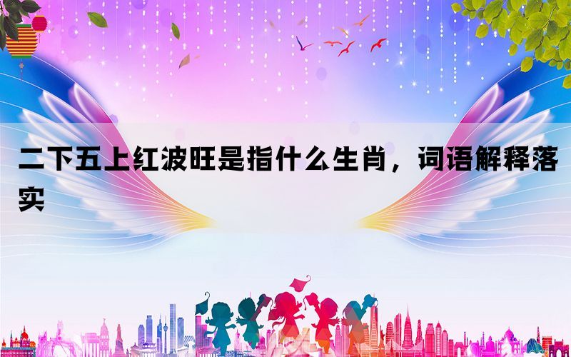 二下五上红波旺是指什么生肖，词语解释落实