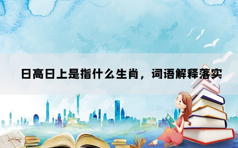 日高日上是指什么生肖，词语解释落实